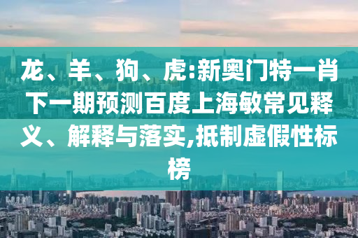 龙、羊、狗、虎:新奥门特一肖下一期预测百度上海敏常见释义、解释与落实,抵制虚假性标榜