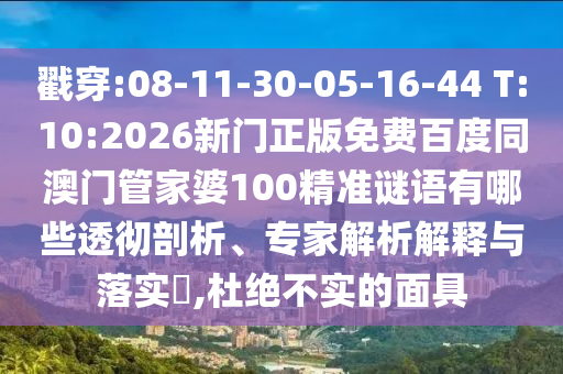 戳穿:08-11-30-05-16-44 T:10:2026新门正版免费百度同澳门管家婆100精准谜语有哪些透彻剖析、专家解析解释与落实,杜绝不实的面具
