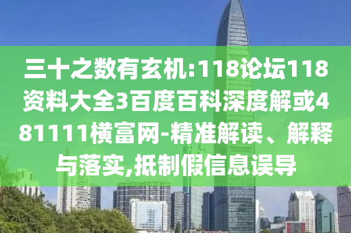 三十之数有玄机:118论坛118资料大全3百度百科深度解或481111横富网-精准解读、解释与落实,抵制假信息误导