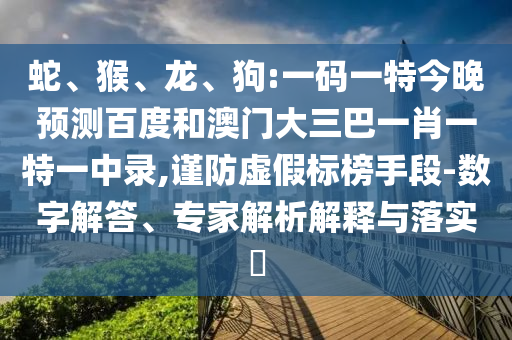 蛇、猴、龙、狗:一码一特今晚预测百度和澳门大三巴一肖一特一中录,谨防虚假标榜手段-数字解答、专家解析解释与落实