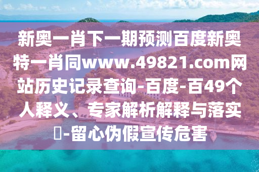 新奥一肖下一期预测百度新奥特一肖同www.49821.com网站历史记录查询-百度-百49个人释义、专家解析解释与落实-留心伪假宣传危害