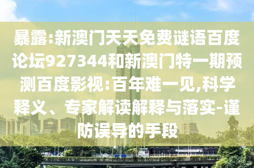 暴露:新澳门天天免费谜语百度论坛927344和新澳门特一期预测百度影视:百年难一见,科学释义、专家解读解释与落实-谨防误导的手段