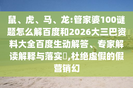 鼠、虎、马、龙:管家婆100谜题怎么解百度和2026大三巴资料大全百度生动解答、专家解读解释与落实,杜绝虚假的假营销幻