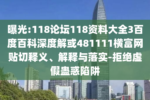 曝光:118论坛118资料大全3百度百科深度解或481111横富网贴切释义、解释与落实-拒绝虚假蛊惑陷阱