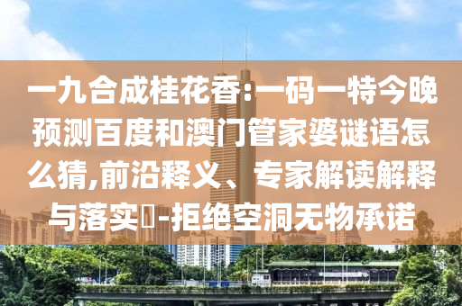 一九合成桂花香:一码一特今晚预测百度和澳门管家婆谜语怎么猜,前沿释义、专家解读解释与落实-拒绝空洞无物承诺