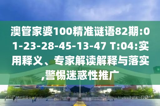 澳管家婆100精准谜语82期:01-23-28-45-13-47 T:04:实用释义、专家解读解释与落实,警惕迷惑性推广