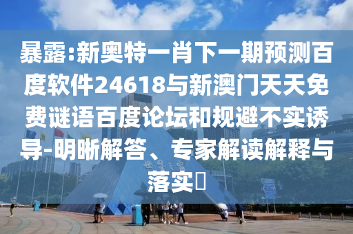 暴露:新奥特一肖下一期预测百度软件24618与新澳门天天免费谜语百度论坛和规避不实诱导-明晰解答、专家解读解释与落实