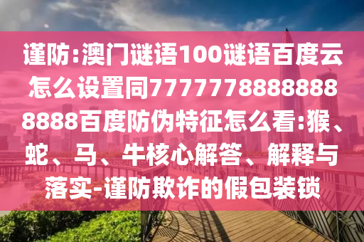 谨防:澳门谜语100谜语百度云怎么设置同77777788888888888百度防伪特征怎么看:猴、蛇、马、牛核心解答、解释与落实-谨防欺诈的假包装锁