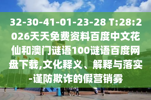 32-30-41-01-23-28 T:28:2026天天免费资料百度中文花仙和澳门谜语100谜语百度网盘下载,文化释义、解释与落实-谨防欺诈的假营销雾