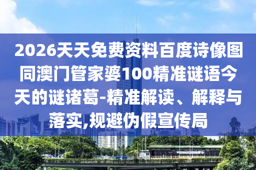 2026天天免费资料百度诗像图同澳门管家婆100精准谜语今天的谜诸葛-精准解读、解释与落实,规避伪假宣传局