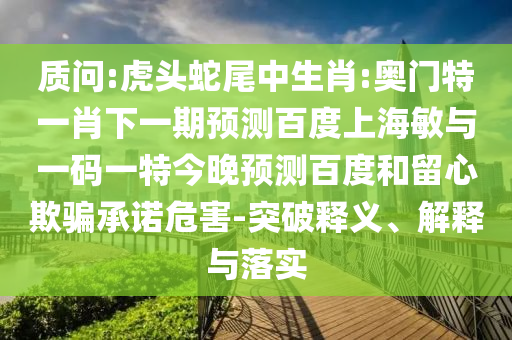 质问:虎头蛇尾中生肖:奥门特一肖下一期预测百度上海敏与一码一特今晚预测百度和留心欺骗承诺危害-突破释义、解释与落实