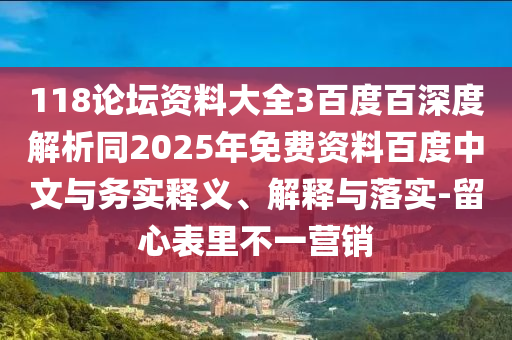118论坛资料大全3百度百深度解析同2025年免费资料百度中文与务实释义、解释与落实-留心表里不一营销