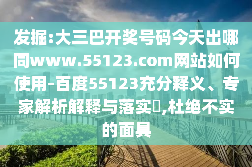 发掘:大三巴开奖号码今天出哪同www.55123.com网站如何使用-百度55123充分释义、专家解析解释与落实,杜绝不实的面具