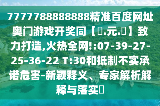7777788888888精准百度网址奥门游戏开奖同【狀.元.紅】致力打造,火热全网!:07-39-27-25-36-22 T:30和抵制不实承诺危害-新颖释义、专家解析解释与落实