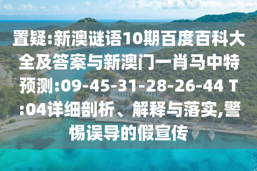 置疑:新澳谜语10期百度百科大全及答案与新澳门一肖马中特预测:09-45-31-28-26-44 T:04详细剖析、解释与落实,警惕误导的假宣传