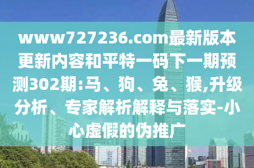 www727236.com最新版本更新内容和平特一码下一期预测302期:马、狗、兔、猴,升级分析、专家解析解释与落实-小心虚假的伪推广