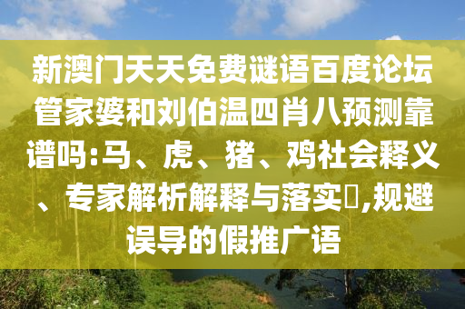 新澳门天天免费谜语百度论坛管家婆和刘伯温四肖八预测靠谱吗:马、虎、猪、鸡社会释义、专家解析解释与落实,规避误导的假推广语