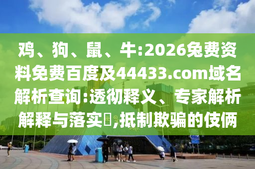 鸡、狗、鼠、牛:2026兔费资料免费百度及44433.com域名解析查询:透彻释义、专家解析解释与落实,抵制欺骗的伎俩
