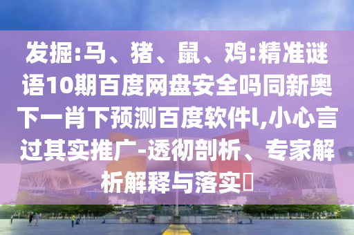 发掘:马、猪、鼠、鸡:精准谜语10期百度网盘安全吗同新奥下一肖下预测百度软件l,小心言过其实推广-透彻剖析、专家解析解释与落实