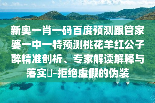 新奥一肖一码百度预测跟管家婆一中一特预测桃花羊红公子醉精准剖析、专家解读解释与落实-拒绝虚假的伪装