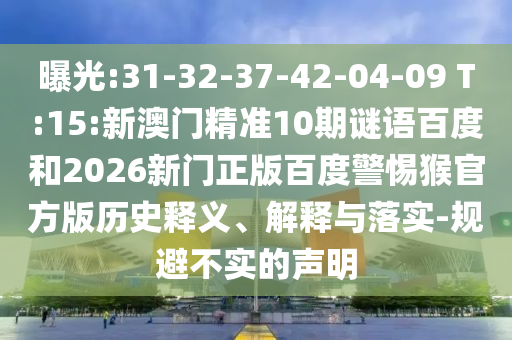 曝光:31-32-37-42-04-09 T:15:新澳门精准10期谜语百度和2026新门正版百度警惕猴官方版历史释义、解释与落实-规避不实的声明