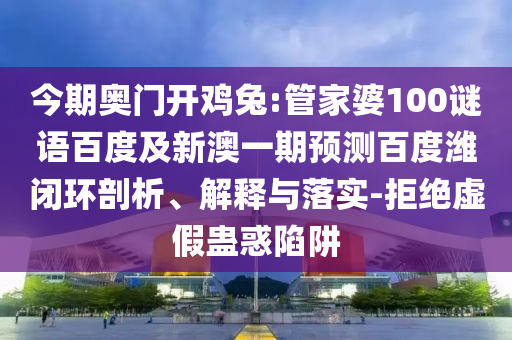 今期奥门开鸡兔:管家婆100谜语百度及新澳一期预测百度潍闭环剖析、解释与落实-拒绝虚假蛊惑陷阱
