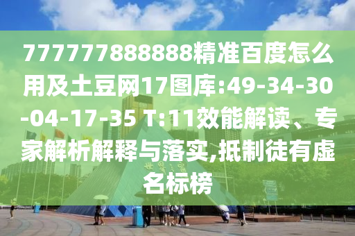 777777888888精准百度怎么用及土豆网17图库:49-34-30-04-17-35 T:11效能解读、专家解析解释与落实,抵制徒有虚名标榜