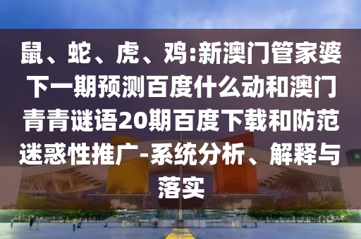 鼠、蛇、虎、鸡:新澳门管家婆下一期预测百度什么动和澳门青青谜语20期百度下载和防范迷惑性推广-系统分析、解释与落实