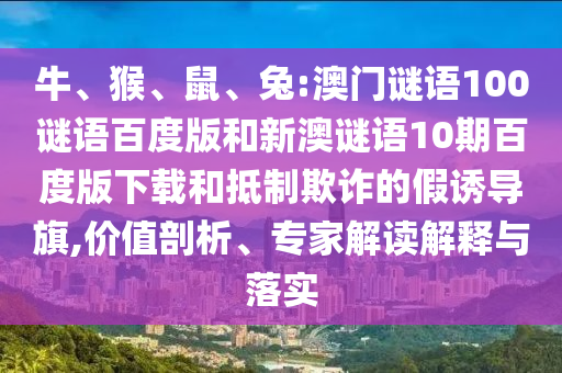 牛、猴、鼠、兔:澳门谜语100谜语百度版和新澳谜语10期百度版下载和抵制欺诈的假诱导旗,价值剖析、专家解读解释与落实
