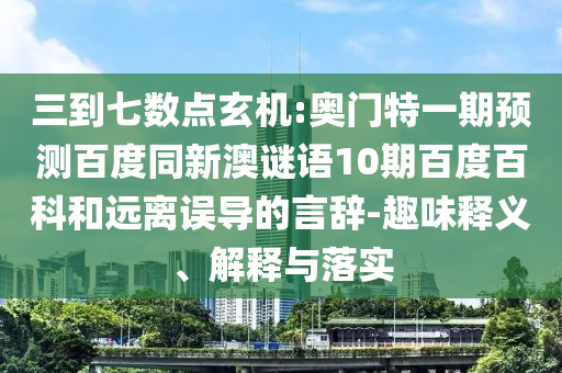 三到七数点玄机:奥门特一期预测百度同新澳谜语10期百度百科和远离误导的言辞-趣味释义、解释与落实