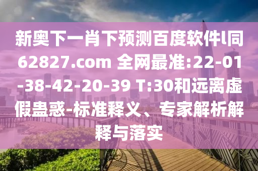 新奥下一肖下预测百度软件l同62827.com 全网最准:22-01-38-42-20-39 T:30和远离虚假蛊惑-标准释义、专家解析解释与落实