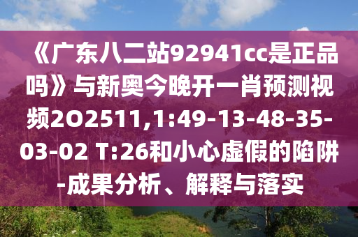 《广东八二站92941cc是正品吗》与新奥今晚开一肖预测视频2O2511,1:49-13-48-35-03-02 T:26和小心虚假的陷阱-成果分析、解释与落实
