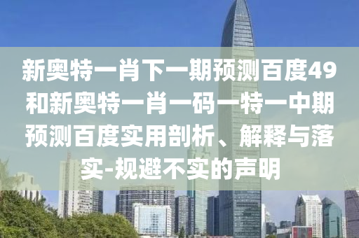 新奥特一肖下一期预测百度49和新奥特一肖一码一特一中期预测百度实用剖析、解释与落实-规避不实的声明
