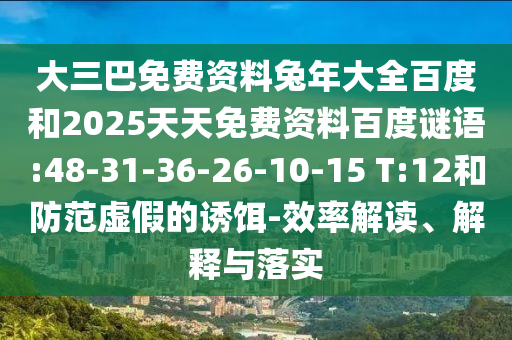 大三巴免费资料兔年大全百度和2025天天免费资料百度谜语:48-31-36-26-10-15 T:12和防范虚假的诱饵-效率解读、解释与落实