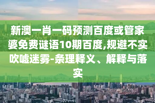 新澳一肖一码预测百度或管家婆免费谜语10期百度,规避不实吹嘘迷雾-条理释义、解释与落实