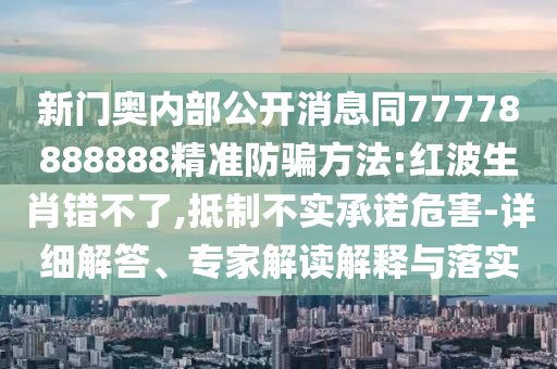 新门奥内部公开消息同77778888888精准防骗方法:红波生肖错不了,抵制不实承诺危害-详细解答、专家解读解释与落实