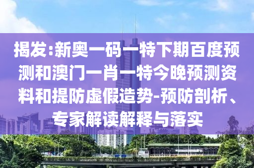 揭发:新奥一码一特下期百度预测和澳门一肖一特今晚预测资料和提防虚假造势-预防剖析、专家解读解释与落实