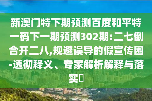新澳门特下期预测百度和平特一码下一期预测302期:二七倒合开二八,规避误导的假宣传困-透彻释义、专家解析解释与落实