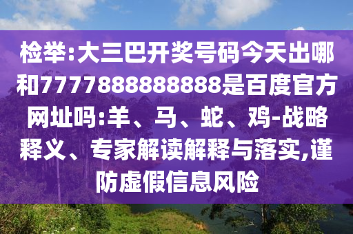 检举:大三巴开奖号码今天出哪和7777888888888是百度官方网址吗:羊、马、蛇、鸡-战略释义、专家解读解释与落实,谨防虚假信息风险