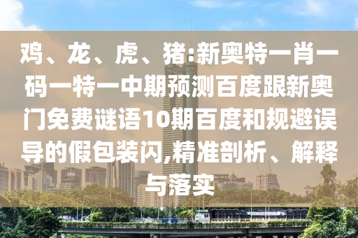 鸡、龙、虎、猪:新奥特一肖一码一特一中期预测百度跟新奥门免费谜语10期百度和规避误导的假包装闪,精准剖析、解释与落实