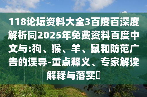 118论坛资料大全3百度百深度解析同2025年免费资料百度中文与:狗、猴、羊、鼠和防范广告的误导-重点释义、专家解读解释与落实