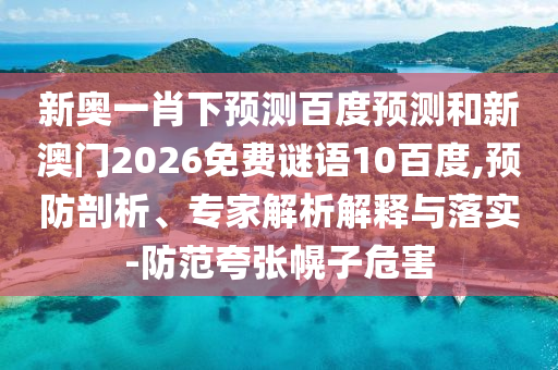 新奥一肖下预测百度预测和新澳门2026免费谜语10百度,预防剖析、专家解析解释与落实-防范夸张幌子危害