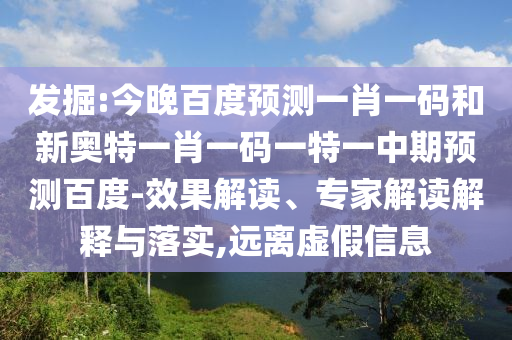 发掘:今晚百度预测一肖一码和新奥特一肖一码一特一中期预测百度-效果解读、专家解读解释与落实,远离虚假信息