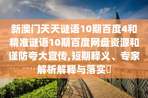 新澳门天天谜语10期百度4和精准谜语10期百度网盘资源和谨防夸大宣传,短期释义、专家解析解释与落实