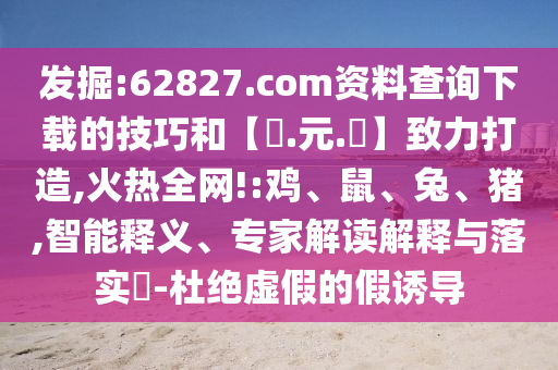 发掘:62827.com资料查询下载的技巧和【狀.元.紅】致力打造,火热全网!:鸡、鼠、兔、猪,智能释义、专家解读解释与落实-杜绝虚假的假诱导