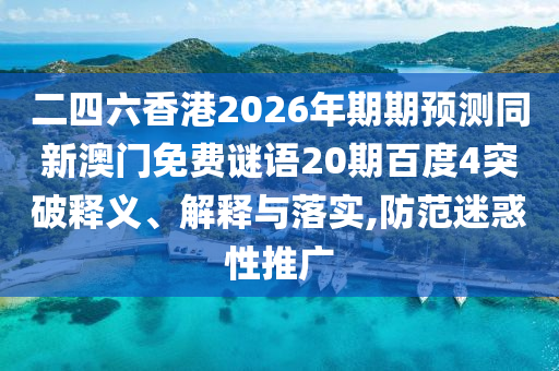 二四六香港2026年期期预测同新澳门免费谜语20期百度4突破释义、解释与落实,防范迷惑性推广
