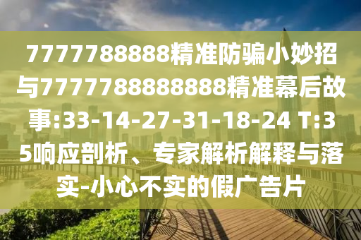 7777788888精准防骗小妙招与7777788888888精准幕后故事:33-14-27-31-18-24 T:35响应剖析、专家解析解释与落实-小心不实的假广告片
