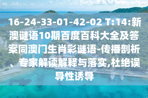 16-24-33-01-42-02 T:14:新澳谜语10期百度百科大全及答案同澳门生肖彩谜语-传播剖析、专家解读解释与落实,杜绝误导性诱导