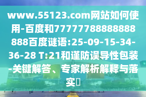 www.55123.com网站如何使用-百度和77777788888888888百度谜语:25-09-15-34-36-28 T:21和谨防误导性包装-关键解答、专家解析解释与落实