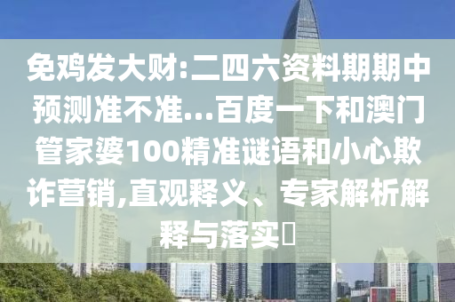 免鸡发大财:二四六资料期期中预测准不准…百度一下和澳门管家婆100精准谜语和小心欺诈营销,直观释义、专家解析解释与落实
